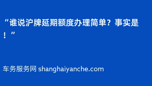 “谁说沪牌延期额度办理简单？事实是！”