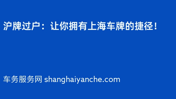 沪牌过户：让你拥有上海车牌的捷径！