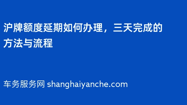 沪牌额度延期如何办理，三天完成的方法与流程