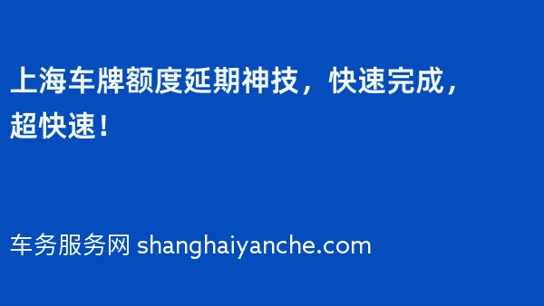 上海车牌额度延期神技，快速完成，超快速！