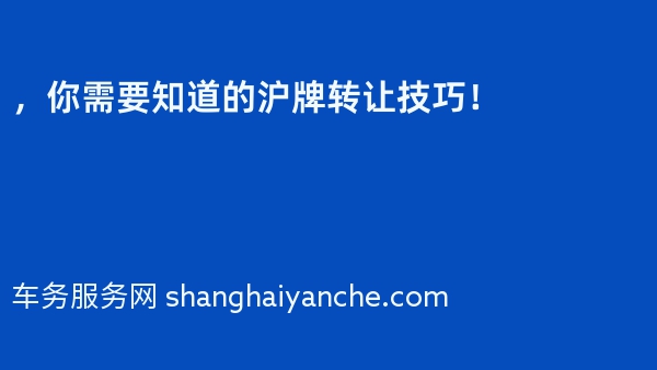 2024年，你需要知道的沪牌转让技巧！