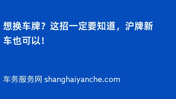 想换车牌？这招一定要知道，沪牌新车也可以！