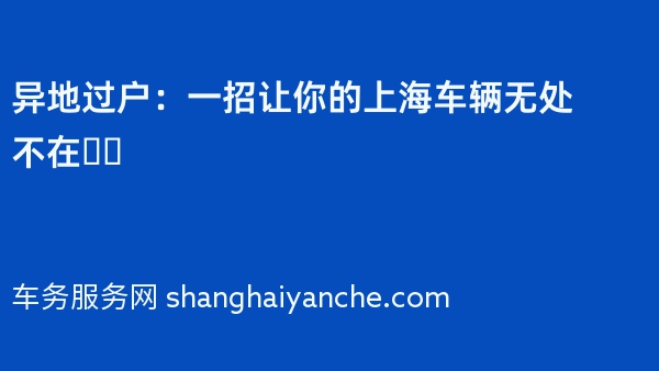 异地过户：一招让你的上海车辆无处不在❗️