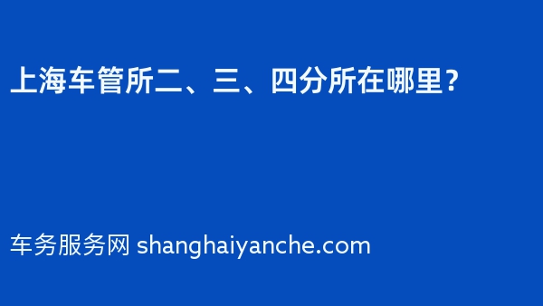 2024年上海车管所二、三、四分所在哪里？