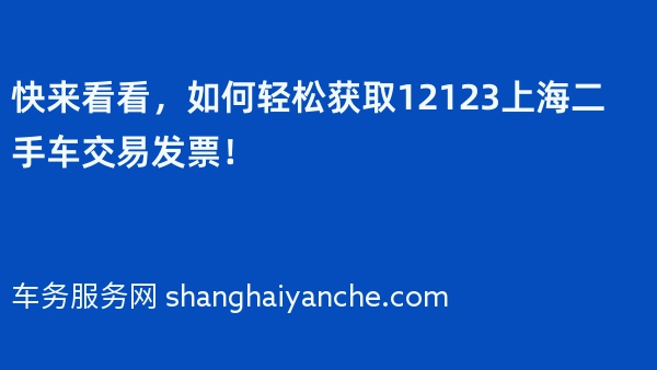快来看看，如何轻松获取12123上海二手车交易发票！