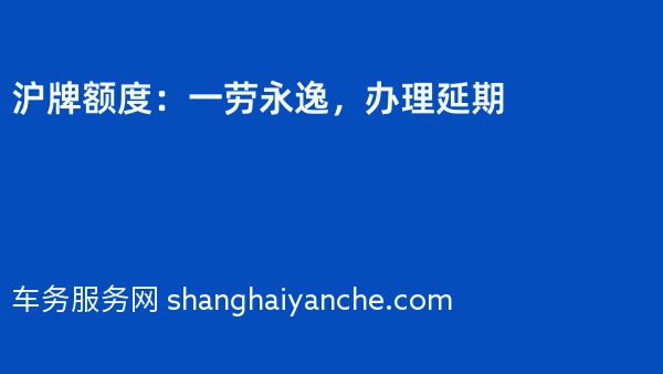 沪牌额度：一劳永逸，办理延期