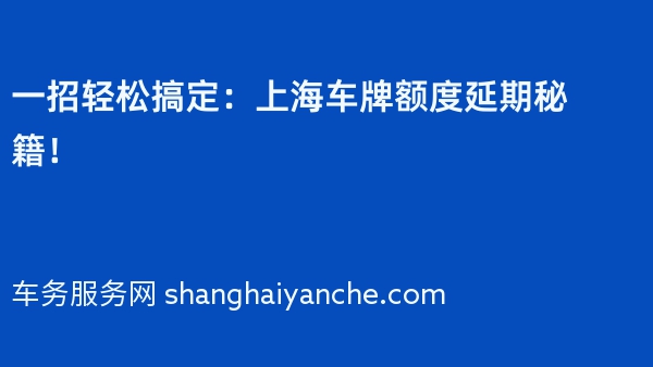 一招轻松搞定：上海车牌额度延期秘籍！