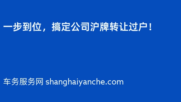 一步到位，搞定公司沪牌转让过户！