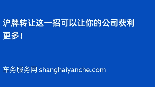 沪牌转让这一招可以让你的公司获利更多！