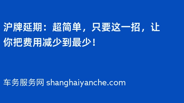 沪牌延期：超简单，只要这一招，让你把费用减少到最少！