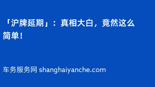 「沪牌延期」：真相大白，竟然这么简单！