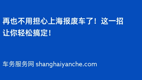 再也不用担心上海报废车了！这一招让你轻松搞定！