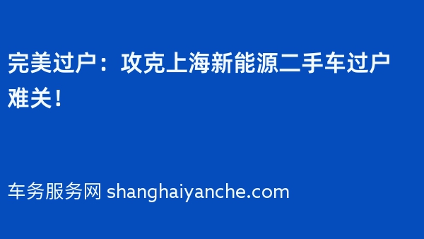 完美过户：攻克上海新能源二手车过户难关！
