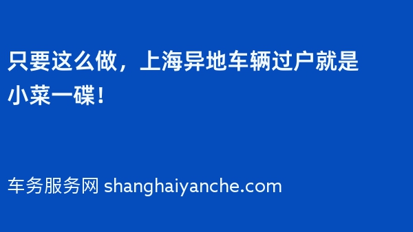 只要这么做，上海异地车辆过户就是小菜一碟！