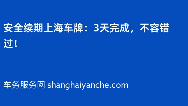安全续期上海车牌：3天完成，不容错过！