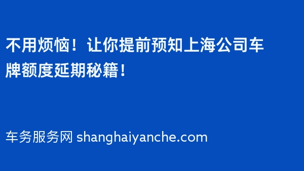 不用烦恼！让你提前预知上海公司车牌额度延期秘籍！