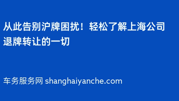 从此告别沪牌困扰！轻松了解上海公司退牌转让的一切
