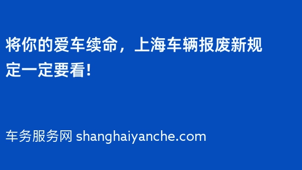 将你的爱车续命，2024年上海车辆报废新规定一定要看!