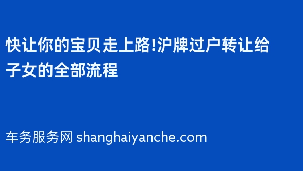 快让你的宝贝走上路!沪牌过户转让给子女的全部流程