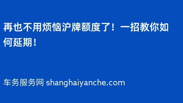 再也不用烦恼沪牌额度了！一招教你如何延期！