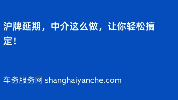 沪牌延期，中介这么做，让你轻松搞定！