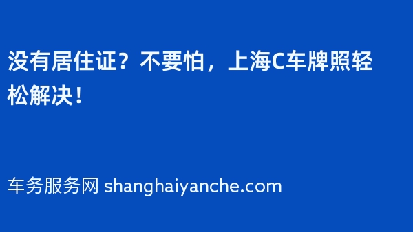 没有居住证？不要怕，上海C车牌照轻松解决！