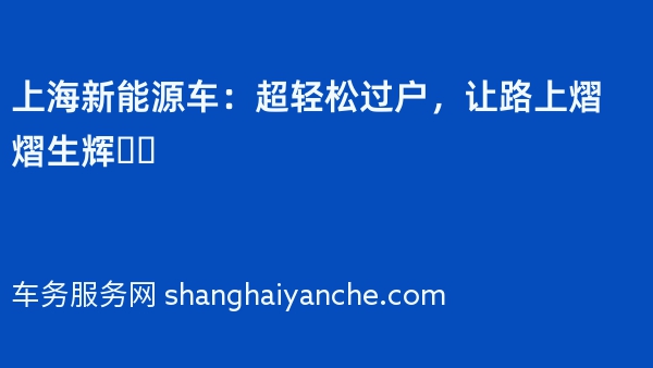 上海新能源车：超轻松过户，让路上熠熠生辉❗️