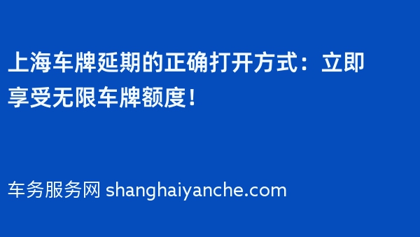 上海车牌延期的正确打开方式：立即享受无限车牌额度！