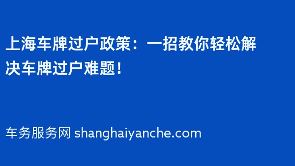 上海车牌过户政策：一招教你轻松解决车牌过户难题！