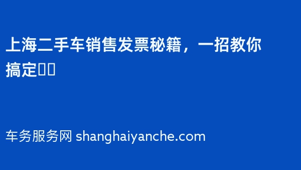 上海二手车销售发票秘籍，一招教你搞定❗️