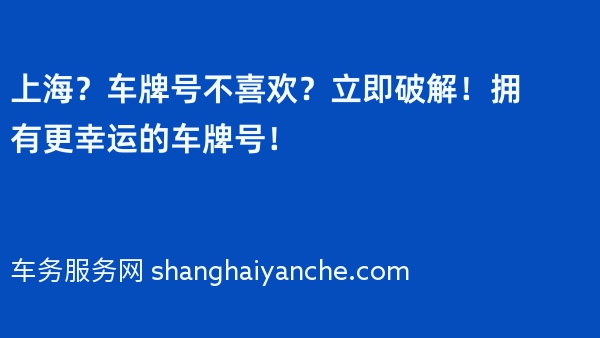 上海？车牌号不喜欢？立即破解！拥有更幸运的车牌号！