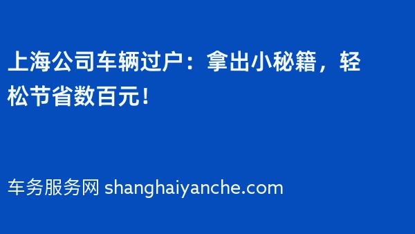 上海公司车辆过户：拿出小秘籍，轻松节省数百元！