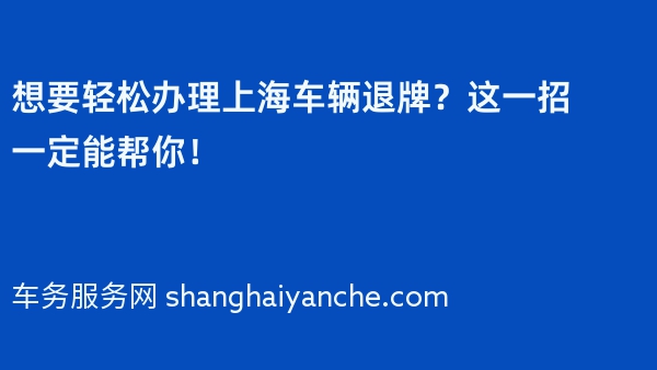 想要轻松办理上海车辆退牌？这一招一定能帮你！