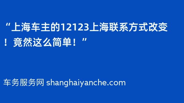 “上海车主的12123上海联系方式改变！竟然这么简单！”