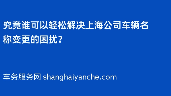 究竟谁可以轻松解决上海公司车辆名称变更的困扰？