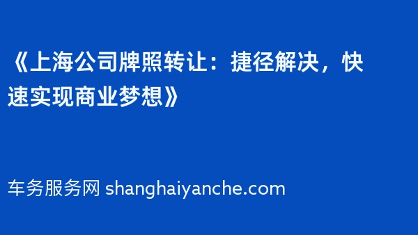 《上海公司牌照转让：捷径解决，快速实现商业梦想》