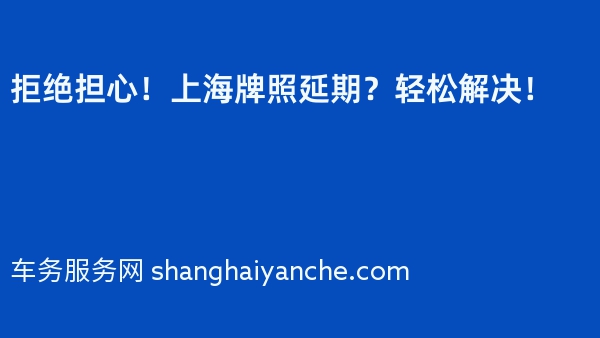 拒绝担心！上海牌照延期？轻松解决！