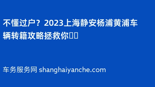 不懂过户？2023上海静安杨浦黄浦车辆转籍攻略拯救你❗️