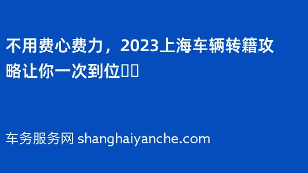 不用费心费力，2023上海车辆转籍攻略让你一次到位❗️