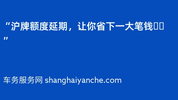 “沪牌额度延期，让你省下一大笔钱❗️”