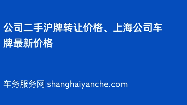 公司二手沪牌转让价格、上海公司车牌最新价格