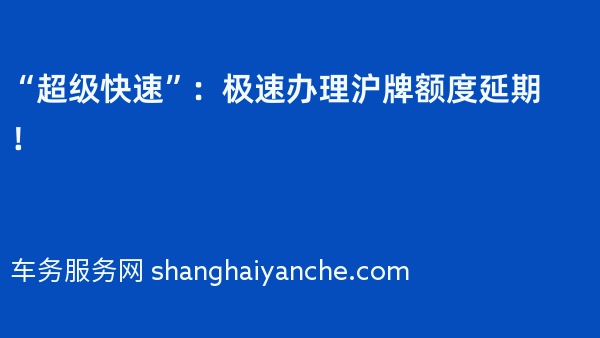 “超级快速”：极速办理沪牌额度延期！