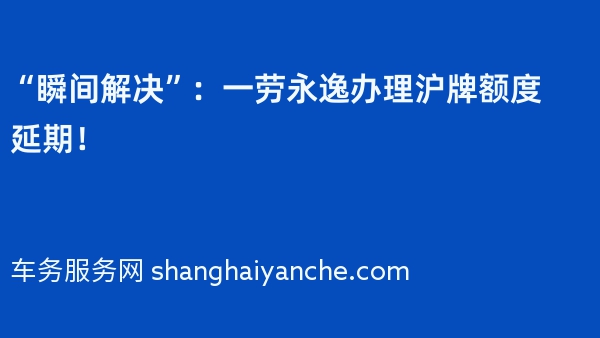 “瞬间解决”：一劳永逸办理沪牌额度延期！