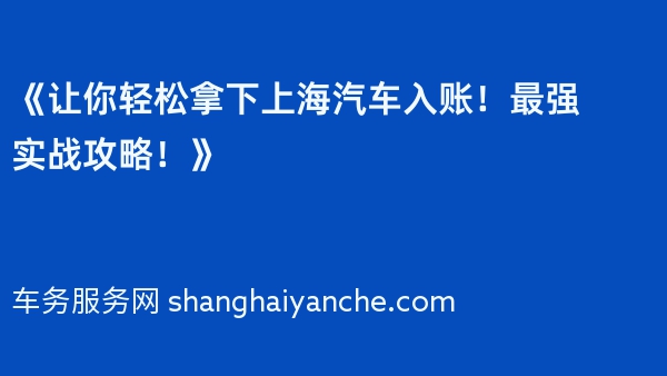 《让你轻松拿下上海汽车入账！最强实战攻略！》