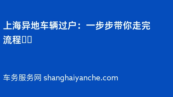 上海异地车辆过户：一步步带你走完流程❗️