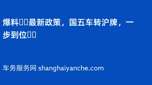 爆料❗️最新政策，国五车转沪牌，一步到位❗️