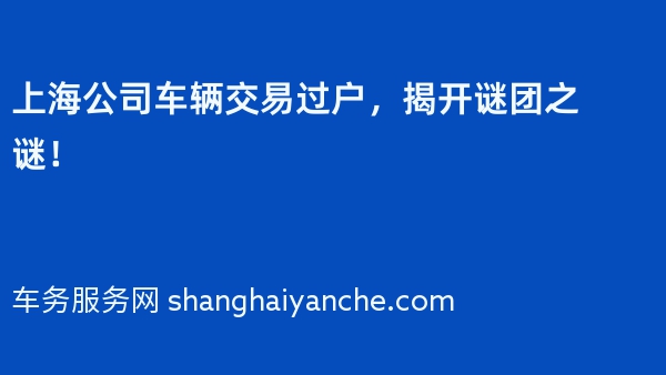上海公司车辆交易过户，揭开谜团之谜！