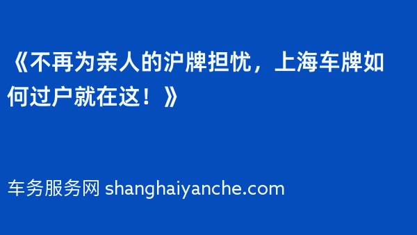 《不再为亲人的沪牌担忧，上海车牌如何过户就在这！》