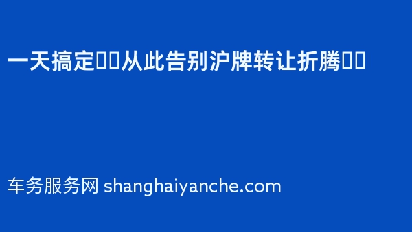 一天搞定❗️从此告别沪牌转让折腾❗️