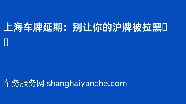 上海车牌延期：别让你的沪牌被拉黑❗️
